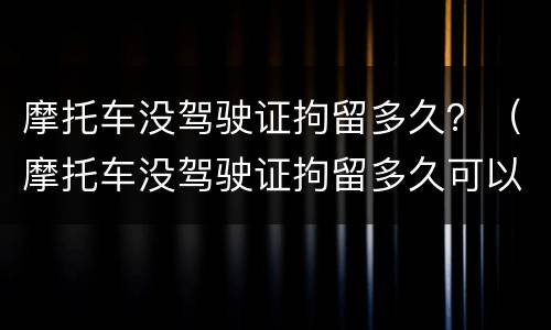 摩托车没驾驶证拘留多久？（摩托车没驾驶证拘留多久可以出来）