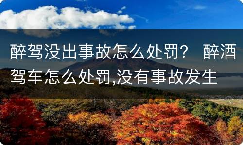 醉驾没出事故怎么处罚？ 醉酒驾车怎么处罚,没有事故发生