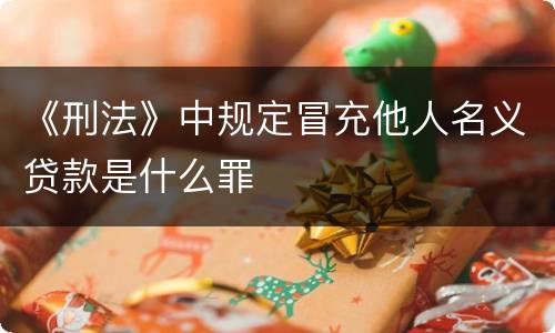 《刑法》中规定冒充他人名义贷款是什么罪
