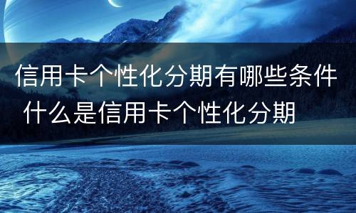 信用卡个性化分期有哪些条件 什么是信用卡个性化分期