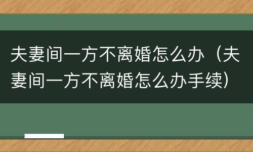 夫妻间一方不离婚怎么办（夫妻间一方不离婚怎么办手续）