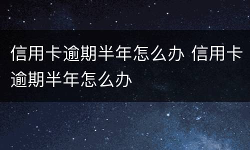 信用卡逾期半年怎么办 信用卡逾期半年怎么办