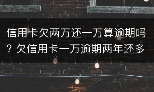 信用卡欠两万还一万算逾期吗? 欠信用卡一万逾期两年还多少