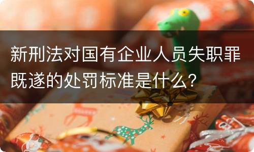 新刑法对国有企业人员失职罪既遂的处罚标准是什么？
