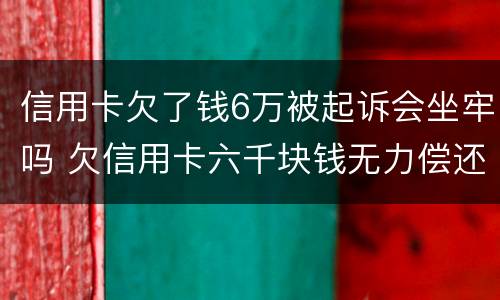 信用卡欠了钱6万被起诉会坐牢吗 欠信用卡六千块钱无力偿还,被起诉了会不会坐牢