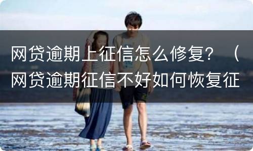 网贷逾期上征信怎么修复？（网贷逾期征信不好如何恢复征信）
