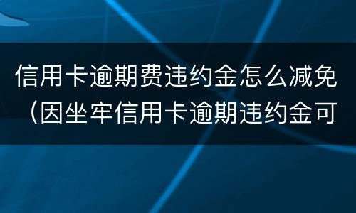 信用卡逾期费违约金怎么减免（因坐牢信用卡逾期违约金可以减免吗）