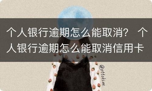 个人银行逾期怎么能取消？ 个人银行逾期怎么能取消信用卡