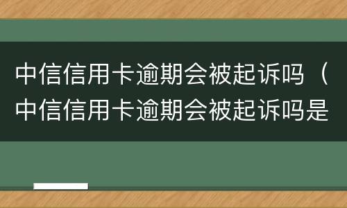 中信信用卡逾期会被起诉吗（中信信用卡逾期会被起诉吗是真的吗）