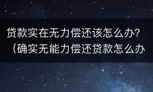 贷款实在无力偿还该怎么办？（确实无能力偿还贷款怎么办）