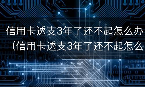 信用卡透支3年了还不起怎么办（信用卡透支3年了还不起怎么办呢）