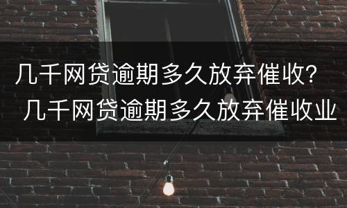 几千网贷逾期多久放弃催收？ 几千网贷逾期多久放弃催收业务