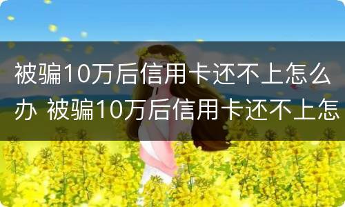 被骗10万后信用卡还不上怎么办 被骗10万后信用卡还不上怎么办呀