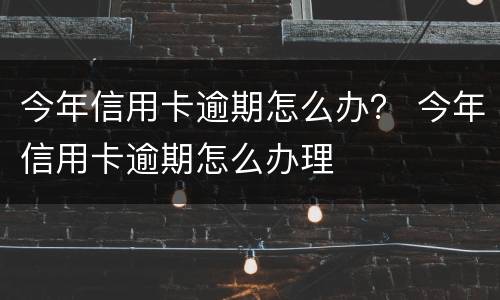 今年信用卡逾期怎么办？ 今年信用卡逾期怎么办理