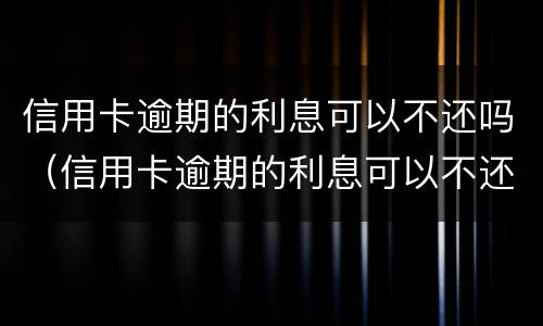 信用卡逾期的利息可以不还吗（信用卡逾期的利息可以不还吗知乎）