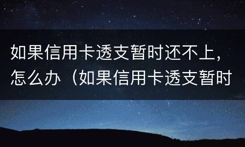 如果信用卡透支暂时还不上，怎么办（如果信用卡透支暂时还不上,怎么办呢）