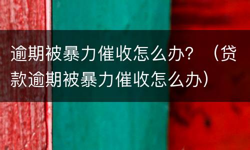 逾期被暴力催收怎么办？（贷款逾期被暴力催收怎么办）