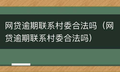 网贷逾期联系村委合法吗（网贷逾期联系村委合法吗）