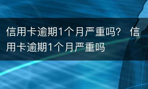 信用卡逾期1个月严重吗？ 信用卡逾期1个月严重吗