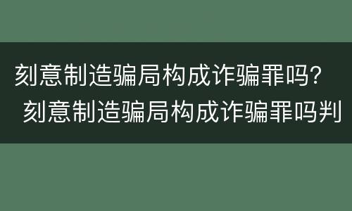 刻意制造骗局构成诈骗罪吗？ 刻意制造骗局构成诈骗罪吗判几年