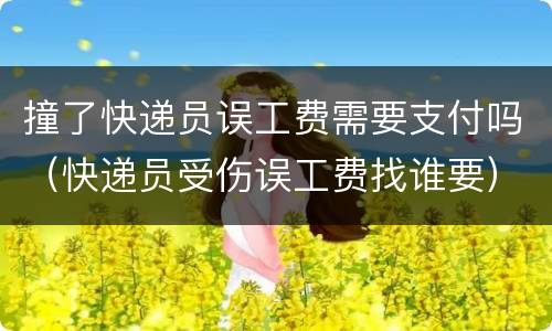 撞了快递员误工费需要支付吗（快递员受伤误工费找谁要）