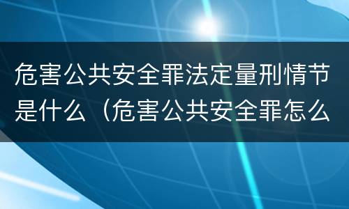 危害公共安全罪法定量刑情节是什么（危害公共安全罪怎么定性）