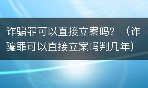 诈骗罪可以直接立案吗？（诈骗罪可以直接立案吗判几年）