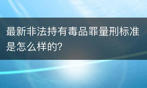 最新非法持有毒品罪量刑标准是怎么样的？
