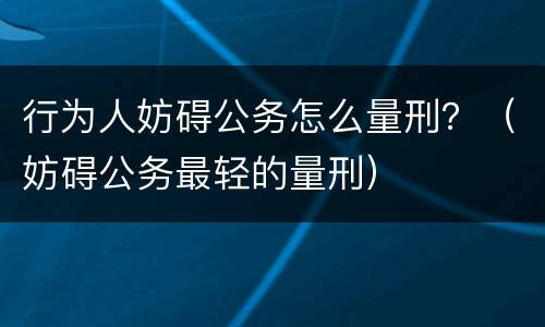行为人妨碍公务怎么量刑？（妨碍公务最轻的量刑）