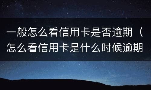 一般怎么看信用卡是否逾期（怎么看信用卡是什么时候逾期的）