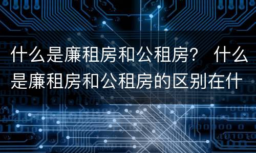 什么是廉租房和公租房？ 什么是廉租房和公租房的区别在什么