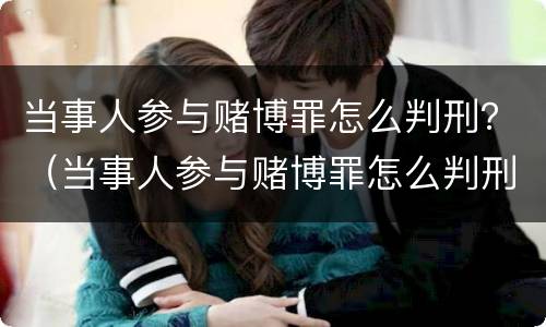 当事人参与赌博罪怎么判刑？（当事人参与赌博罪怎么判刑的）