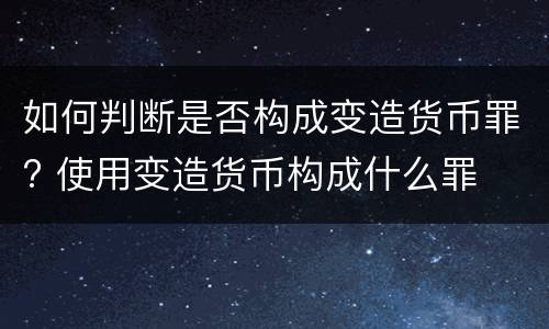 如何判断是否构成变造货币罪? 使用变造货币构成什么罪