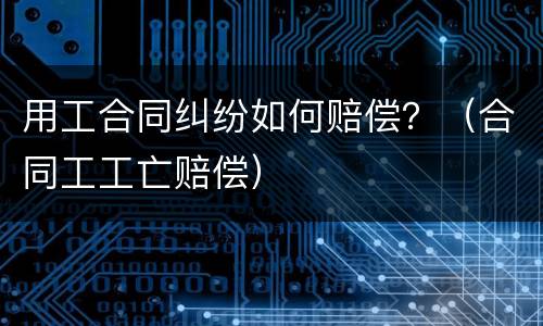 用工合同纠纷如何赔偿？（合同工工亡赔偿）