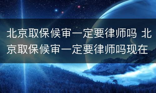 北京取保候审一定要律师吗 北京取保候审一定要律师吗现在