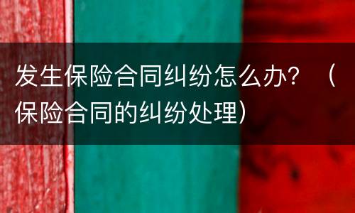 发生保险合同纠纷怎么办？（保险合同的纠纷处理）