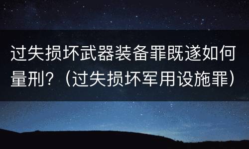 过失损坏武器装备罪既遂如何量刑?（过失损坏军用设施罪）