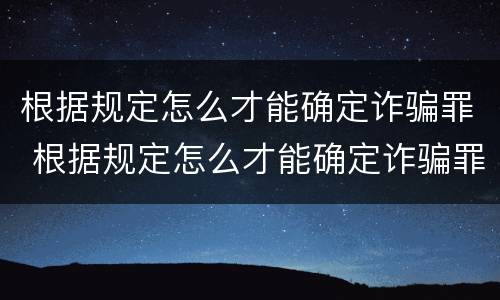 根据规定怎么才能确定诈骗罪 根据规定怎么才能确定诈骗罪行为