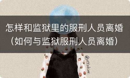 怎样和监狱里的服刑人员离婚（如何与监狱服刑人员离婚）