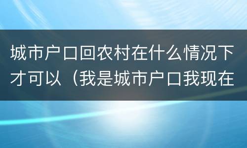 城市户口回农村在什么情况下才可以（我是城市户口我现在想回农村落户可以吗）