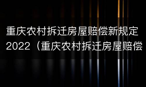 重庆农村拆迁房屋赔偿新规定2022（重庆农村拆迁房屋赔偿新规定2022标准）