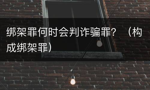 绑架罪何时会判诈骗罪？（构成绑架罪）