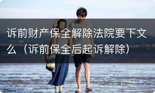 诉前财产保全解除法院要下文么（诉前保全后起诉解除）