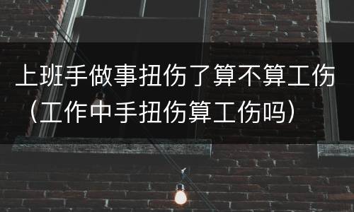 上班手做事扭伤了算不算工伤（工作中手扭伤算工伤吗）