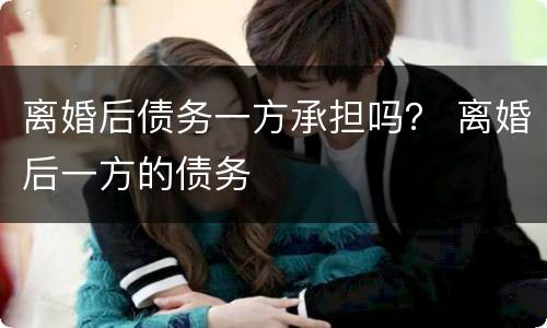 离婚后债务一方承担吗？ 离婚后一方的债务