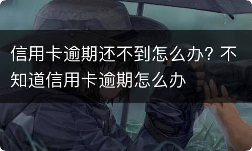 信用卡逾期还不到怎么办? 不知道信用卡逾期怎么办