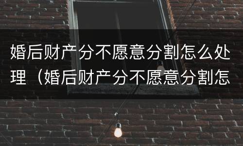 婚后财产分不愿意分割怎么处理（婚后财产分不愿意分割怎么处理合法）