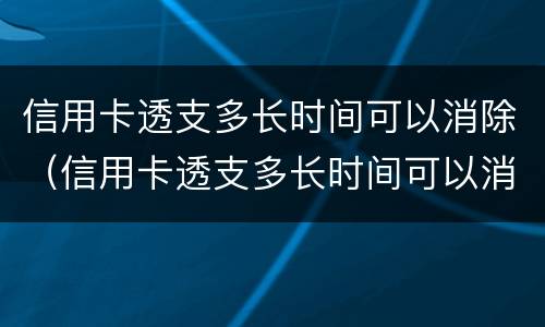 信用卡透支多长时间可以消除（信用卡透支多长时间可以消除掉）