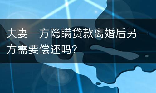 夫妻一方隐瞒贷款离婚后另一方需要偿还吗？