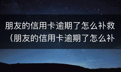 朋友的信用卡逾期了怎么补救（朋友的信用卡逾期了怎么补救呢）